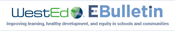 WestEd E-Bulletin: Improving learning, healthy development, and equity in schools and communities