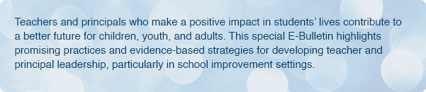 Teachers and principals who make a positive impact in students’ lives contribute to a better future for children, youth, and adults. This special E-Bulletin highlights promising practices and evidence-based strategies for developing teacher and principal leadership, particularly in school improvement settings.