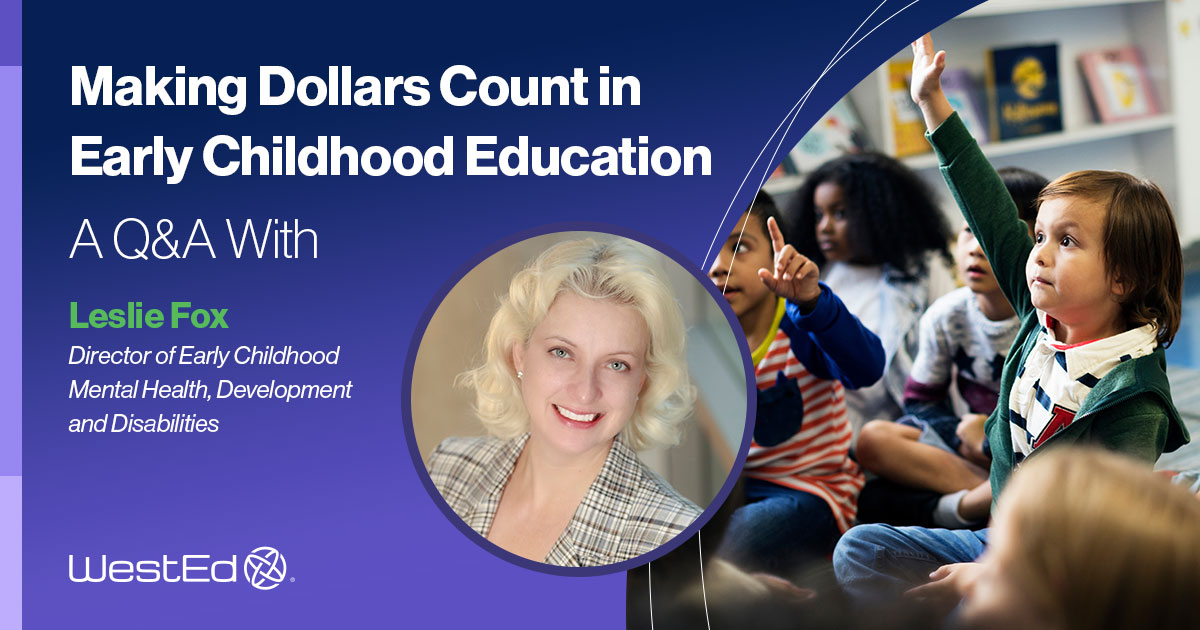 Links to Making Dollars Count in Early Childhood Education: A Q&A with Leslie Fox, Director of Early Childhood, Mental Health, Development, and Disabilities at WestEd