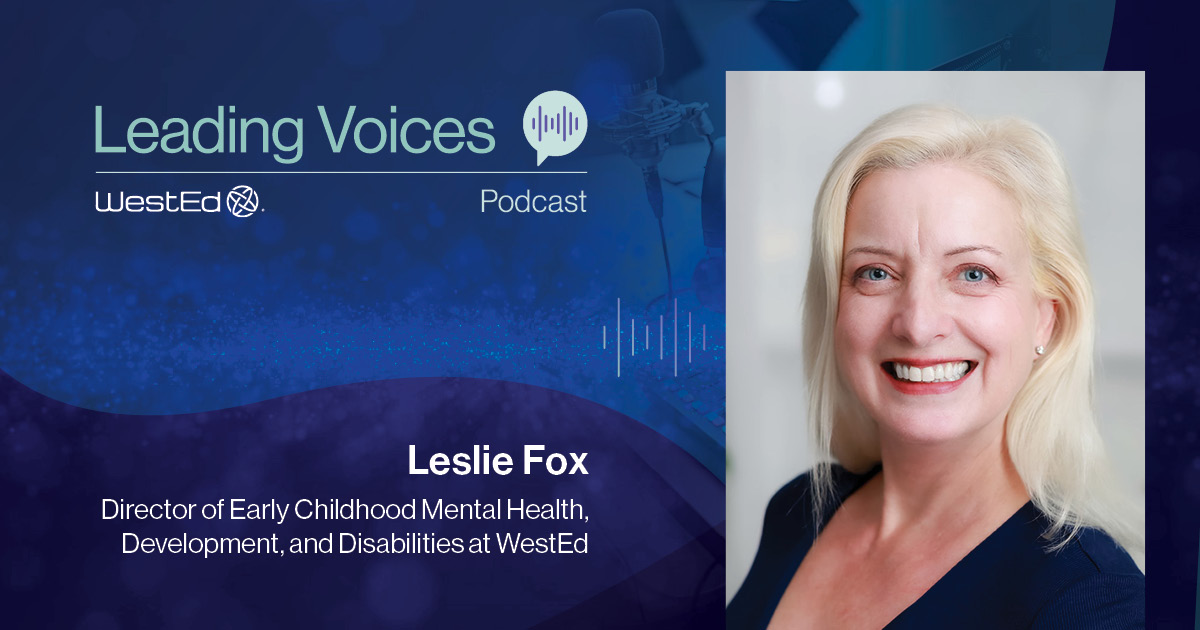 WestEd's Leading Voices Podcast, featuring Leslie Fox, Director of Early Childhood Mental Health, Development, and Disabilities. Links to the podcast episode on WestEd.org.