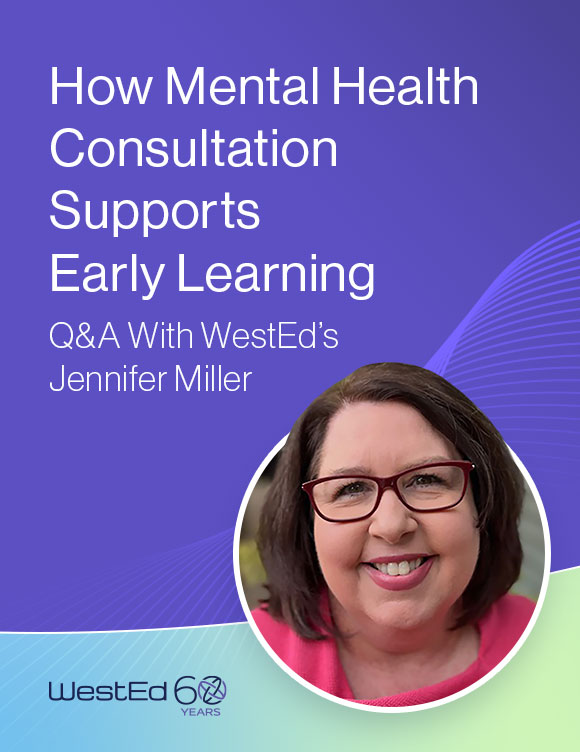 "How Mental Health Consultation Supports Early Learning: A Q&A with WestEd's Jennifer Miller. Links to the full Q&A blog post on WestEd.org
