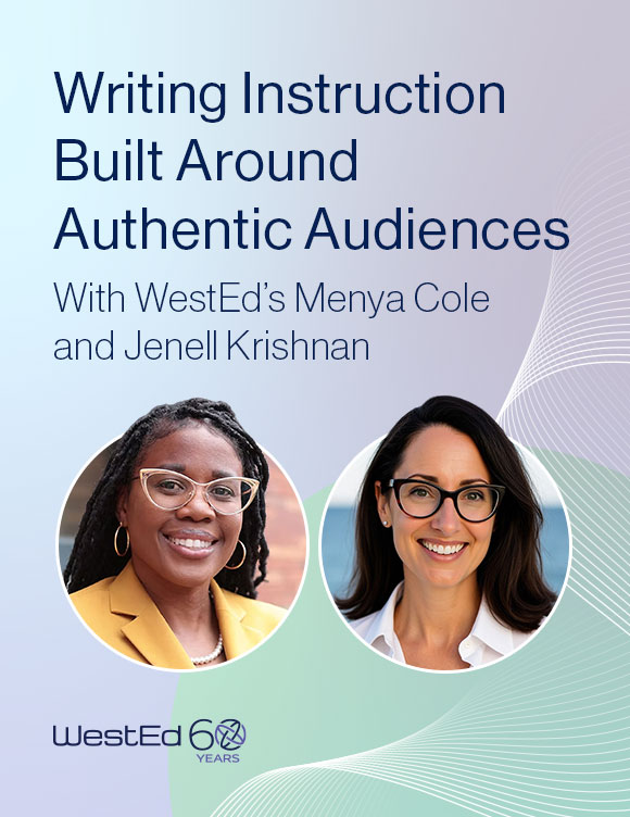 Writing Instruction Built Around Authentic Audiences, with WestEd’s Menya Cole and Jenell Krishnan. Links to the blog post on WestEd.org.