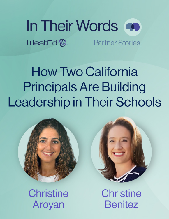 Links to WestEd.org Q&A blog titled "How Two California Principals Are Building Leadership in Their Schools" with Christine Aroyan, Principal, Glenoaks Elementary School, and Christine Benitez, Principal, Crescenta Valley High School.