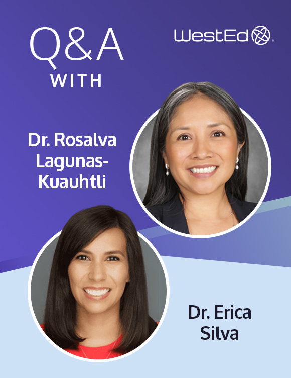 WestEd Q&A Blog with Dr. Rosalva Lagunas-Kuahtli and Dr. Erica Silva. Links to full blog.