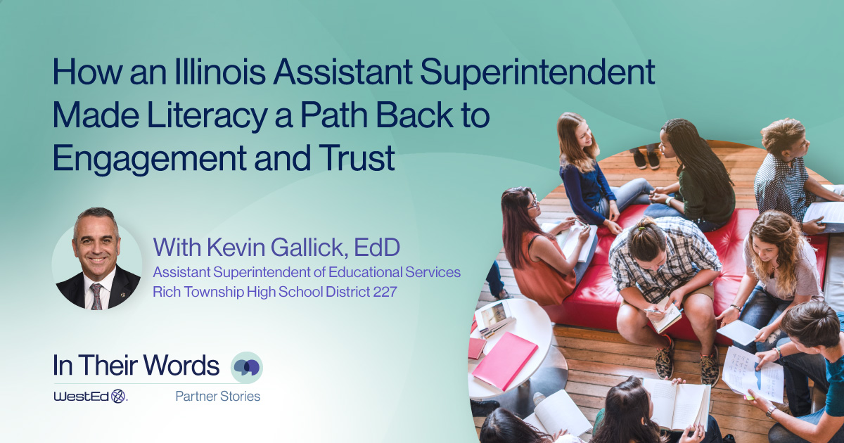 WestEd 'In Their Words' Partner Stories. 'How an Illinois Assistant Superintendent Made Literacy a Path Back to Engagement and Trust,' with Kevin Gallick, EdD, Assistant Superintendent of Educational Services, Rich Township High School District 227.